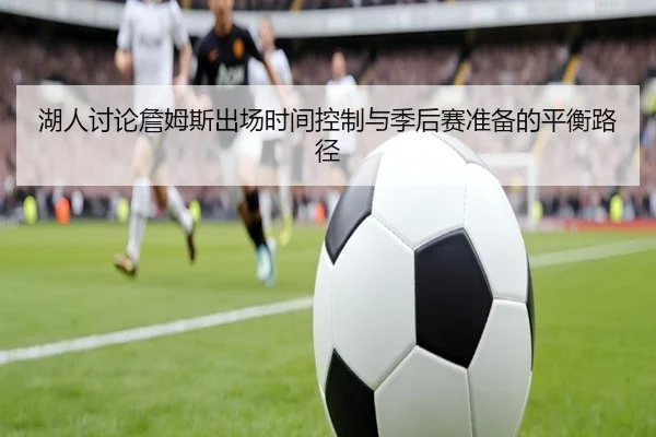 湖人讨论詹姆斯出场时间控制与季后赛准备的平衡路径