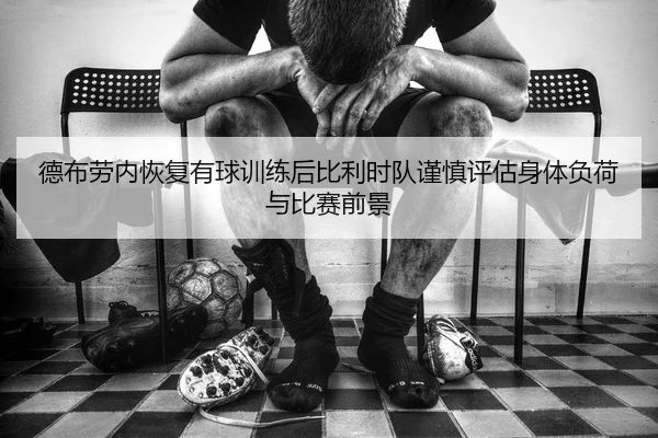 德布劳内恢复有球训练后比利时队谨慎评估身体负荷与比赛前景