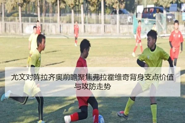 尤文对阵拉齐奥前瞻聚焦弗拉霍维奇背身支点价值与攻防走势