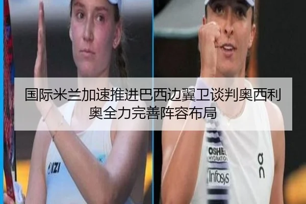 国际米兰加速推进巴西边翼卫谈判奥西利奥全力完善阵容布局