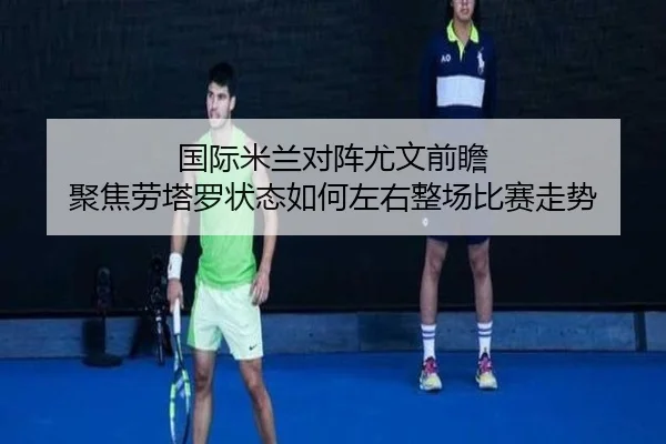 国际米兰对阵尤文前瞻 聚焦劳塔罗状态如何左右整场比赛走势